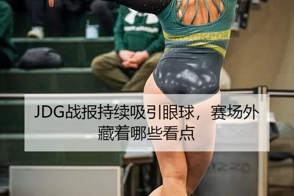 JDG战报持续吸引眼球，赛场外藏着哪些看点